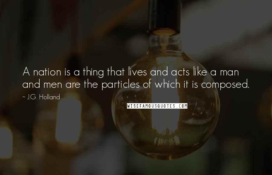 J.G. Holland Quotes: A nation is a thing that lives and acts like a man and men are the particles of which it is composed.