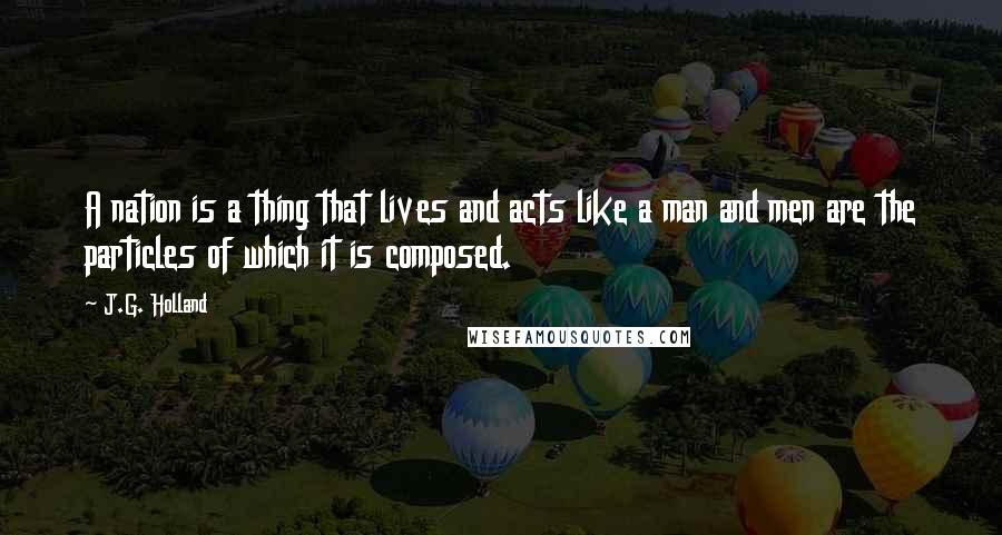 J.G. Holland Quotes: A nation is a thing that lives and acts like a man and men are the particles of which it is composed.