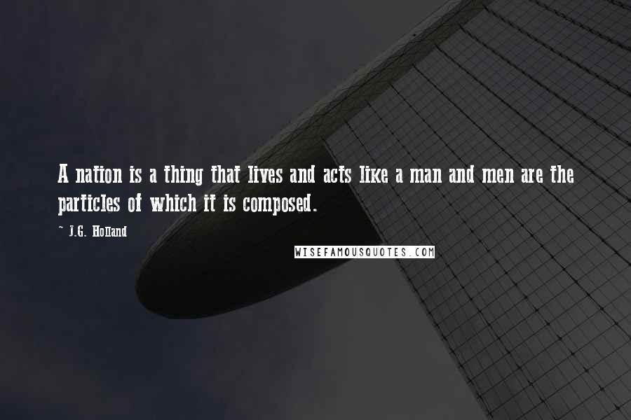 J.G. Holland Quotes: A nation is a thing that lives and acts like a man and men are the particles of which it is composed.