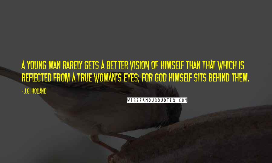 J.G. Holland Quotes: A young man rarely gets a better vision of himself than that which is reflected from a true woman's eyes; for God himself sits behind them.