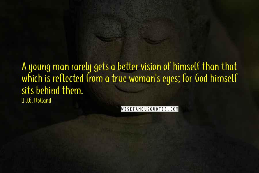 J.G. Holland Quotes: A young man rarely gets a better vision of himself than that which is reflected from a true woman's eyes; for God himself sits behind them.