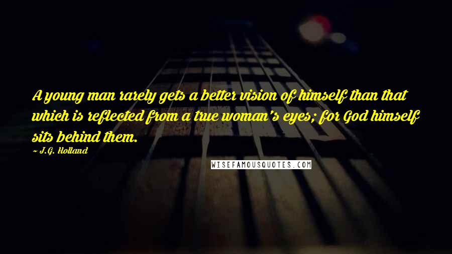 J.G. Holland Quotes: A young man rarely gets a better vision of himself than that which is reflected from a true woman's eyes; for God himself sits behind them.