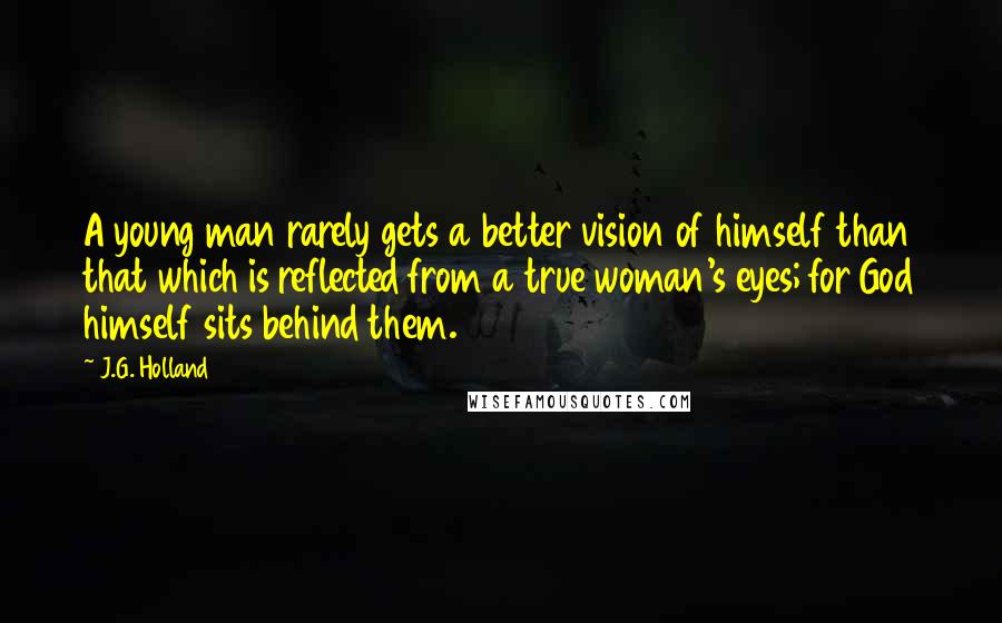 J.G. Holland Quotes: A young man rarely gets a better vision of himself than that which is reflected from a true woman's eyes; for God himself sits behind them.
