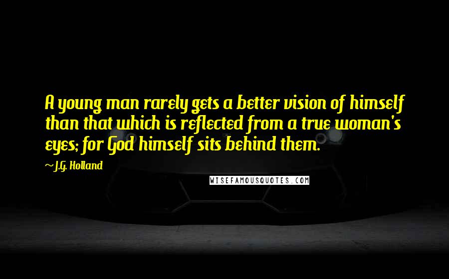 J.G. Holland Quotes: A young man rarely gets a better vision of himself than that which is reflected from a true woman's eyes; for God himself sits behind them.