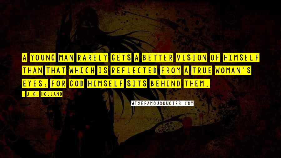 J.G. Holland Quotes: A young man rarely gets a better vision of himself than that which is reflected from a true woman's eyes; for God himself sits behind them.