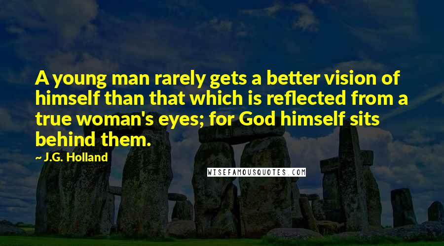 J.G. Holland Quotes: A young man rarely gets a better vision of himself than that which is reflected from a true woman's eyes; for God himself sits behind them.