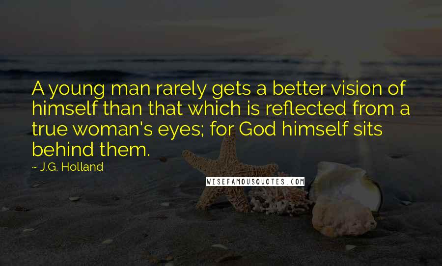 J.G. Holland Quotes: A young man rarely gets a better vision of himself than that which is reflected from a true woman's eyes; for God himself sits behind them.