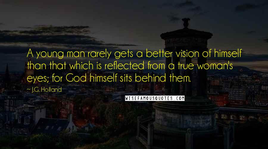 J.G. Holland Quotes: A young man rarely gets a better vision of himself than that which is reflected from a true woman's eyes; for God himself sits behind them.