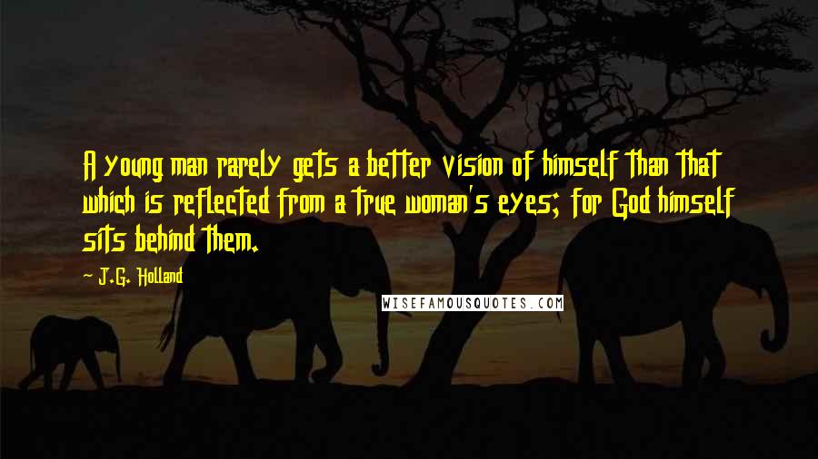 J.G. Holland Quotes: A young man rarely gets a better vision of himself than that which is reflected from a true woman's eyes; for God himself sits behind them.