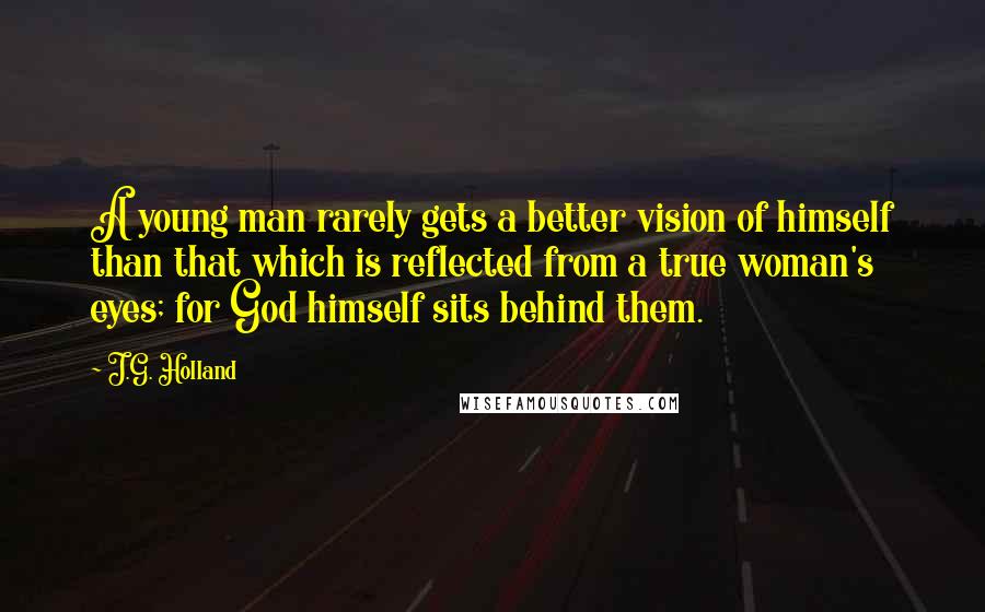 J.G. Holland Quotes: A young man rarely gets a better vision of himself than that which is reflected from a true woman's eyes; for God himself sits behind them.