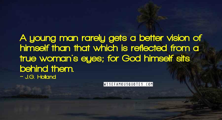 J.G. Holland Quotes: A young man rarely gets a better vision of himself than that which is reflected from a true woman's eyes; for God himself sits behind them.