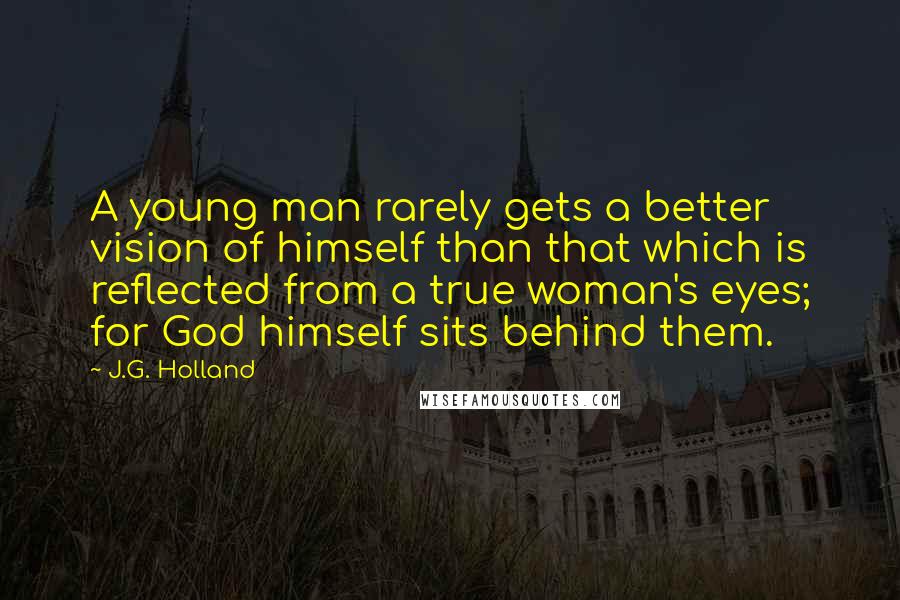 J.G. Holland Quotes: A young man rarely gets a better vision of himself than that which is reflected from a true woman's eyes; for God himself sits behind them.