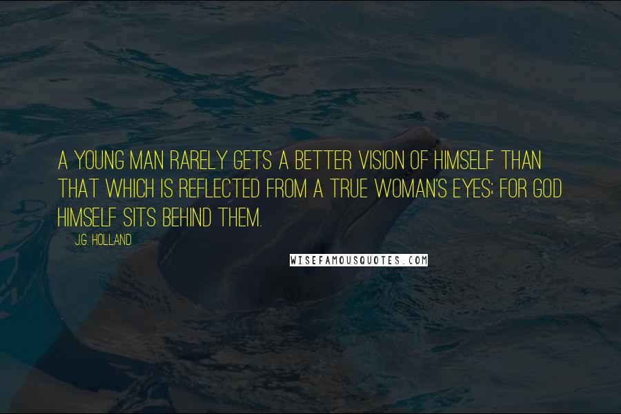 J.G. Holland Quotes: A young man rarely gets a better vision of himself than that which is reflected from a true woman's eyes; for God himself sits behind them.