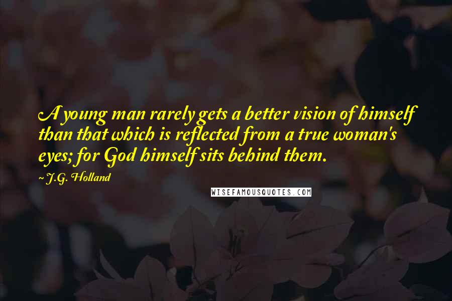 J.G. Holland Quotes: A young man rarely gets a better vision of himself than that which is reflected from a true woman's eyes; for God himself sits behind them.