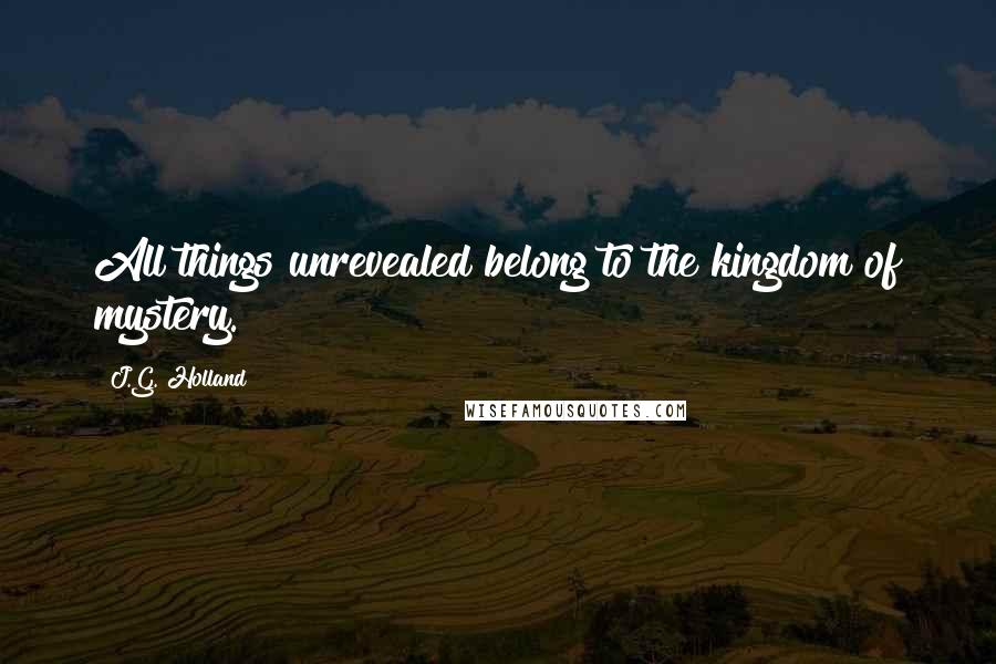 J.G. Holland Quotes: All things unrevealed belong to the kingdom of mystery.