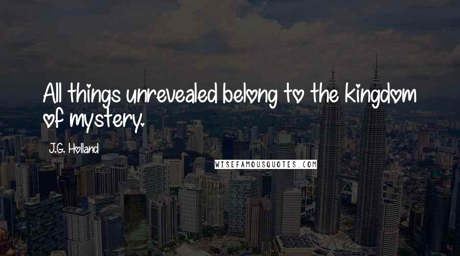 J.G. Holland Quotes: All things unrevealed belong to the kingdom of mystery.