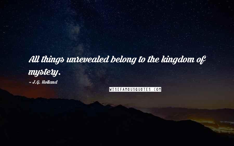 J.G. Holland Quotes: All things unrevealed belong to the kingdom of mystery.