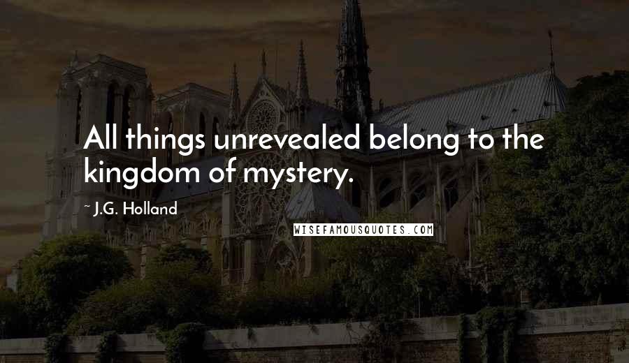 J.G. Holland Quotes: All things unrevealed belong to the kingdom of mystery.