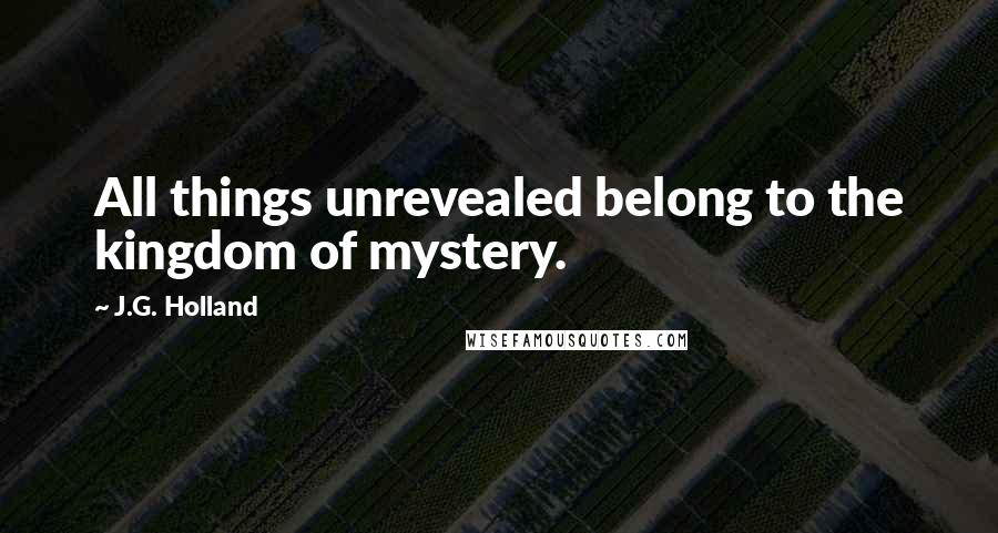 J.G. Holland Quotes: All things unrevealed belong to the kingdom of mystery.