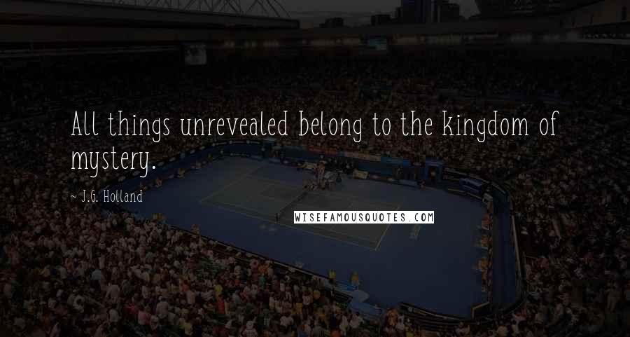 J.G. Holland Quotes: All things unrevealed belong to the kingdom of mystery.