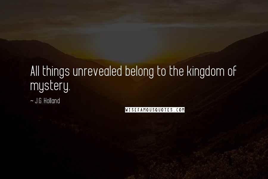 J.G. Holland Quotes: All things unrevealed belong to the kingdom of mystery.