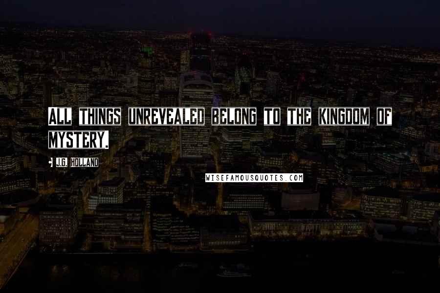 J.G. Holland Quotes: All things unrevealed belong to the kingdom of mystery.