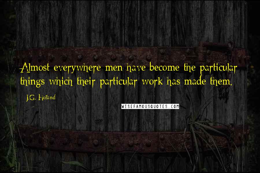 J.G. Holland Quotes: Almost everywhere men have become the particular things which their particular work has made them.