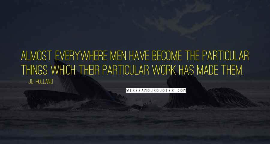 J.G. Holland Quotes: Almost everywhere men have become the particular things which their particular work has made them.