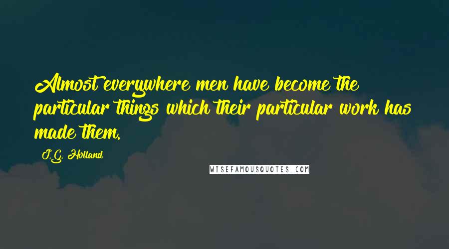 J.G. Holland Quotes: Almost everywhere men have become the particular things which their particular work has made them.