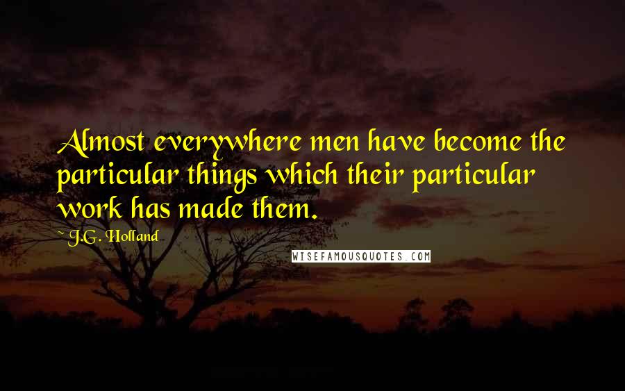 J.G. Holland Quotes: Almost everywhere men have become the particular things which their particular work has made them.