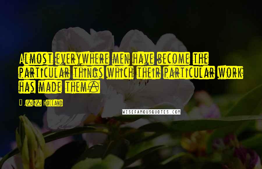 J.G. Holland Quotes: Almost everywhere men have become the particular things which their particular work has made them.