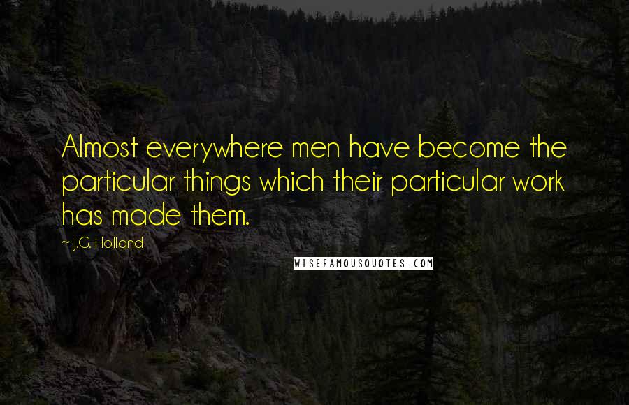 J.G. Holland Quotes: Almost everywhere men have become the particular things which their particular work has made them.