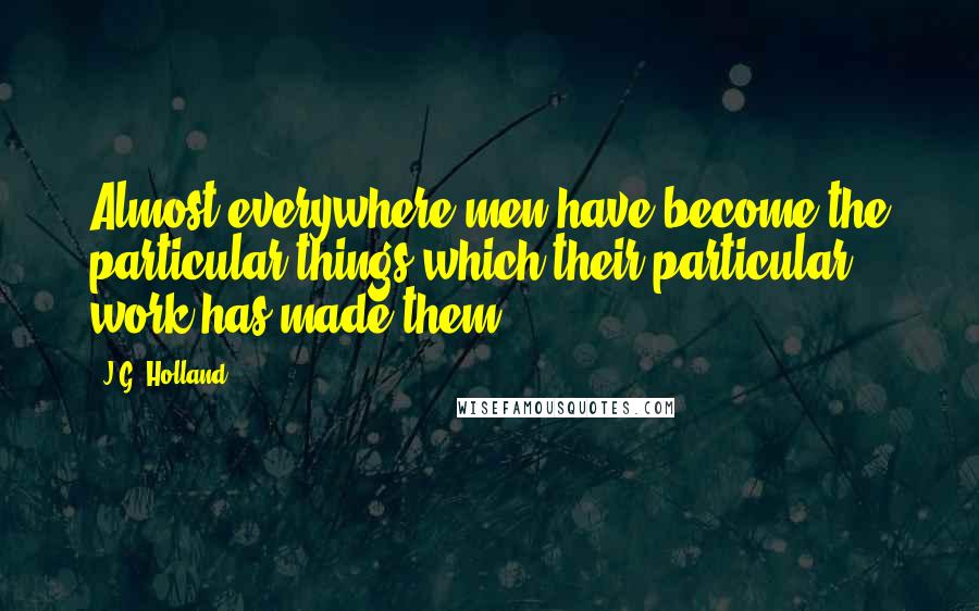 J.G. Holland Quotes: Almost everywhere men have become the particular things which their particular work has made them.