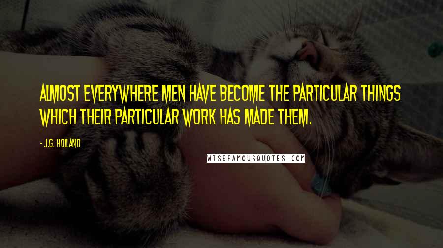 J.G. Holland Quotes: Almost everywhere men have become the particular things which their particular work has made them.