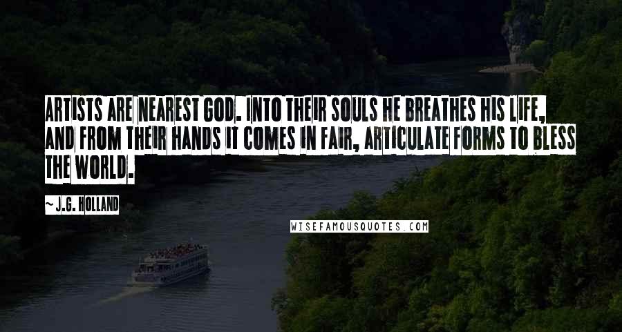 J.G. Holland Quotes: Artists are nearest God. Into their souls he breathes his life, and from their hands it comes in fair, articulate forms to bless the world.