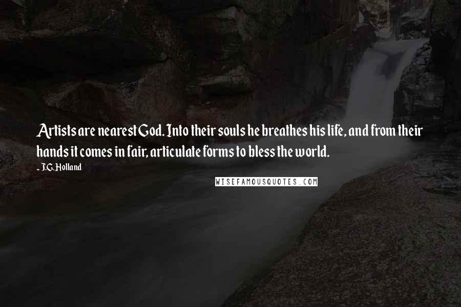 J.G. Holland Quotes: Artists are nearest God. Into their souls he breathes his life, and from their hands it comes in fair, articulate forms to bless the world.