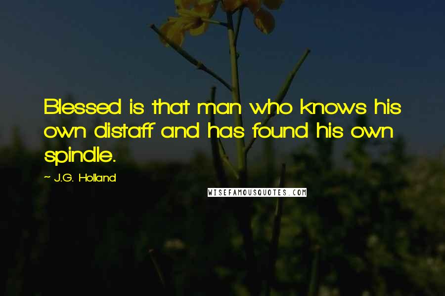 J.G. Holland Quotes: Blessed is that man who knows his own distaff and has found his own spindle.