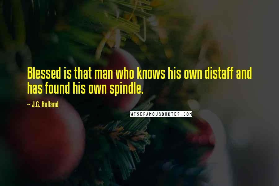 J.G. Holland Quotes: Blessed is that man who knows his own distaff and has found his own spindle.