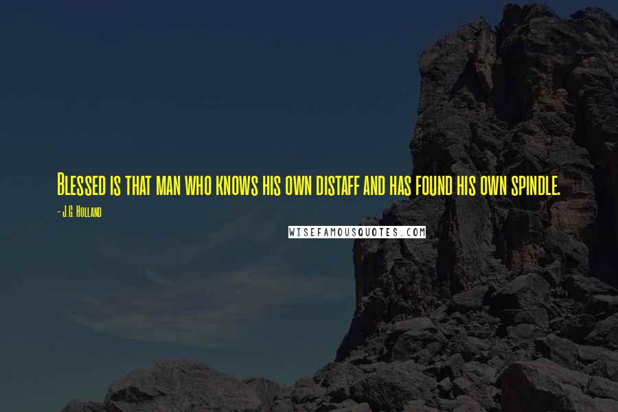 J.G. Holland Quotes: Blessed is that man who knows his own distaff and has found his own spindle.