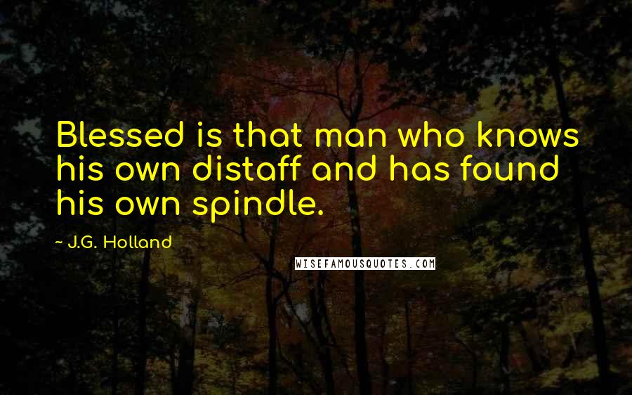 J.G. Holland Quotes: Blessed is that man who knows his own distaff and has found his own spindle.