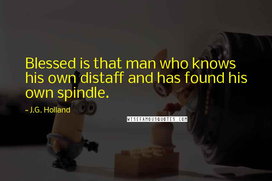 J.G. Holland Quotes: Blessed is that man who knows his own distaff and has found his own spindle.