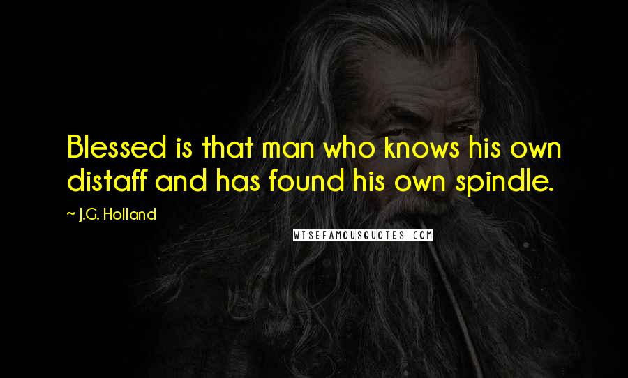 J.G. Holland Quotes: Blessed is that man who knows his own distaff and has found his own spindle.