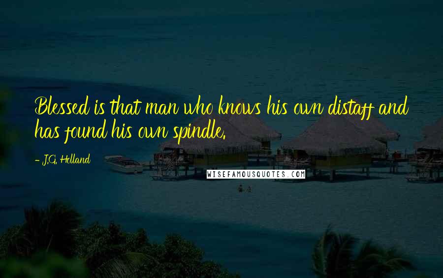 J.G. Holland Quotes: Blessed is that man who knows his own distaff and has found his own spindle.