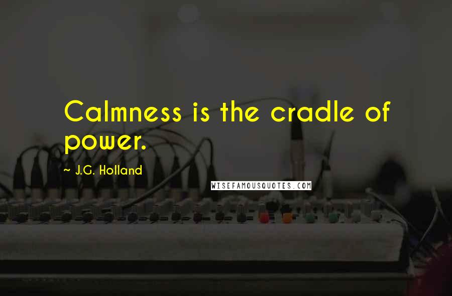 J.G. Holland Quotes: Calmness is the cradle of power.