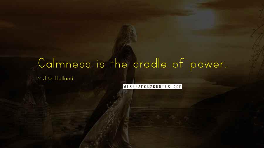 J.G. Holland Quotes: Calmness is the cradle of power.