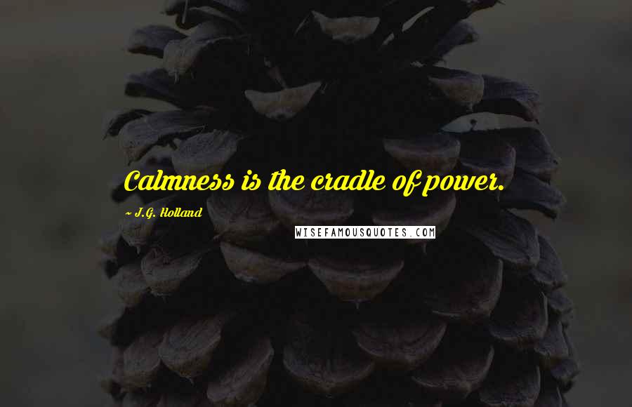 J.G. Holland Quotes: Calmness is the cradle of power.