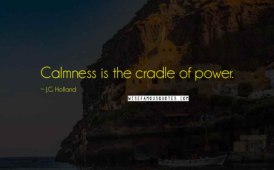 J.G. Holland Quotes: Calmness is the cradle of power.