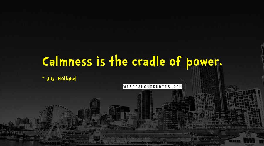 J.G. Holland Quotes: Calmness is the cradle of power.