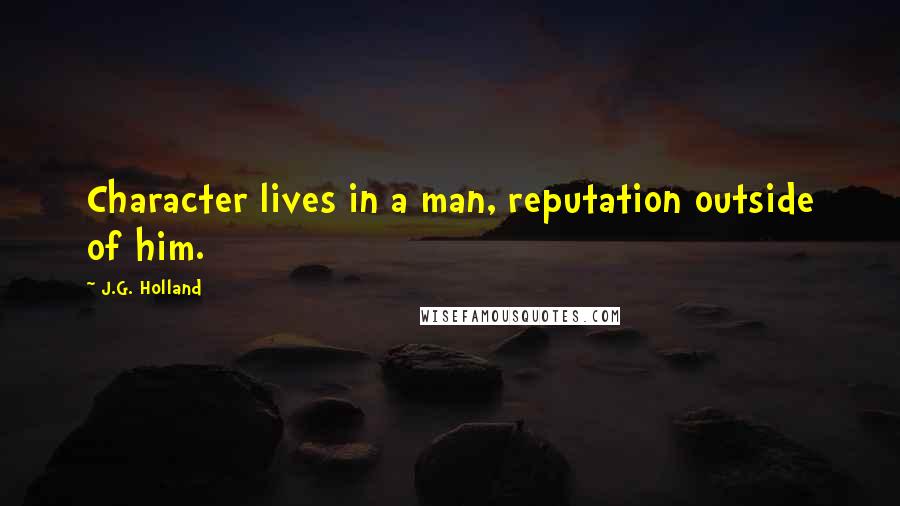 J.G. Holland Quotes: Character lives in a man, reputation outside of him.