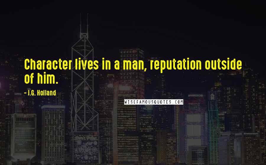 J.G. Holland Quotes: Character lives in a man, reputation outside of him.